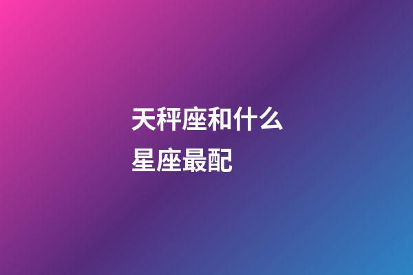 天秤座和什么星座最配-第1张-星座运势-玄机派